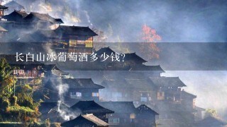 长白山冰葡萄酒多少钱? 长白山冰葡萄酒多少钱?
