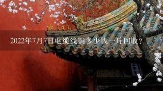 2022年7月7日电缆线铜多少钱1斤回收? 2022年7月7日电缆线铜多少钱1斤回收?