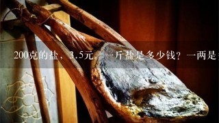 200克的盐,3.5元。1斤盐是多少钱?1两是多少? 200克的盐,3.5元。1斤盐是多少钱?1两是多少?
