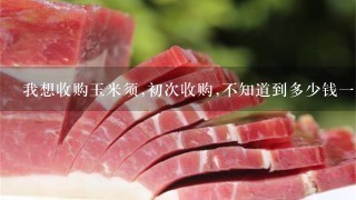 我想收购玉米须,初次收购,不知道到多少钱1斤? 我想收购玉米须,初次收购,不知道到多少钱1斤?