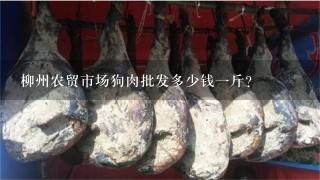 柳州农贸市场狗肉批发多少钱1斤? 柳州农贸市场狗肉批发多少钱1斤?