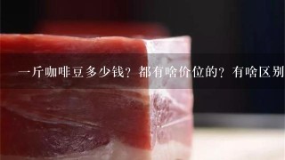 1斤咖啡豆多少钱?都有啥价位的?有啥区别? 1斤咖啡豆多少钱?都有啥价位的?有啥区别?