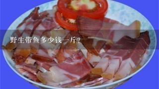 野生带鱼多少钱1斤? 野生带鱼多少钱1斤?