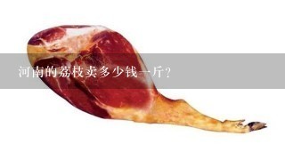 河南的荔枝卖多少钱1斤? 河南的荔枝卖多少钱1斤?
