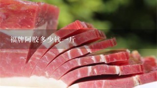 福牌阿胶多少钱1斤 福牌阿胶多少钱1斤