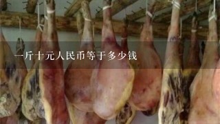 1斤十元人民币等于多少钱 1斤十元人民币等于多少钱