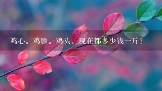 鸡心。鸡胗。鸡头。现在都多少钱1斤? 鸡心。鸡胗。鸡头。现在都多少钱1斤?