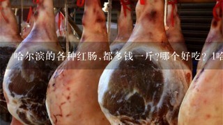哈尔滨的各种红肠,都多钱1斤?哪个好吃? 1哈尔滨肉联红肠 2老秋林红肠 3商委红肠 4秋林里道斯 包括他们的精肉,儿童肠谢谢 哈尔滨的各种红肠,都多钱1斤?哪个好吃? 1哈尔滨肉联红肠 2老秋林红肠 3商委红肠 4秋林里道斯 包括他们的精肉,儿童肠谢谢