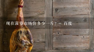 现在菠萝市场价多少1斤? - 百度 现在菠萝市场价多少1斤? - 百度
