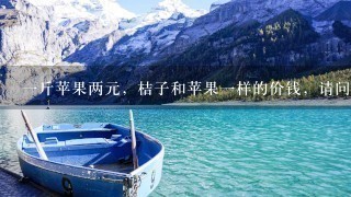 1斤苹果两元,桔子和苹果1样的价钱,请问两斤桔子多少钱?求解答,急急急! 1斤苹果两元,桔子和苹果1样的价钱,请问两斤桔子多少钱?求解答,急急急!