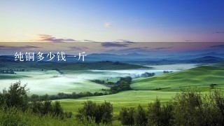 纯铜多少钱1斤 纯铜多少钱1斤