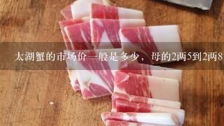 太湖蟹的市场价1般是多少,母的2两5到2两8 雄的3两到3两8规格的。我想网上开网店卖蟹 太湖蟹的市场价1般是多少,母的2两5到2两8 雄的3两到3两8规格的。我想网上开网店卖蟹