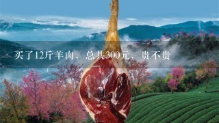 买了12斤羊肉,总共300元,贵不贵 买了12斤羊肉,总共300元,贵不贵