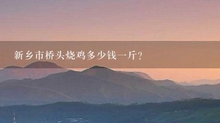 新乡市桥头烧鸡多少钱1斤? 新乡市桥头烧鸡多少钱1斤?