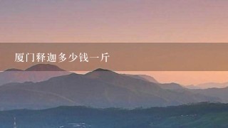 厦门释迦多少钱1斤 厦门释迦多少钱1斤