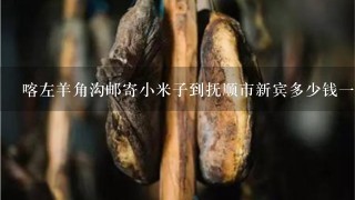 喀左羊角沟邮寄小米子到抚顺市新宾多少钱1斤 喀左羊角沟邮寄小米子到抚顺市新宾多少钱1斤