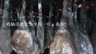 鸡脑壳批发多少钱1斤,冻库? 鸡脑壳批发多少钱1斤,冻库?