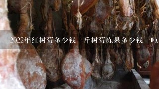 2022年红树莓多少钱1斤树莓冻果多少钱1吨? 2022年红树莓多少钱1斤树莓冻果多少钱1吨?