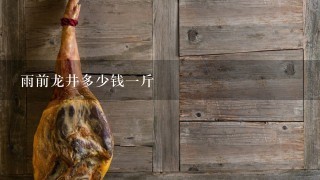 雨前龙井多少钱1斤 雨前龙井多少钱1斤