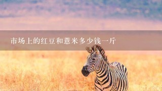 市场上的红豆和薏米多少钱1斤 市场上的红豆和薏米多少钱1斤