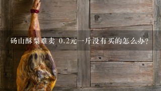 砀山酥梨难卖 0.2元1斤没有买的怎么办? 砀山酥梨难卖 0.2元1斤没有买的怎么办?