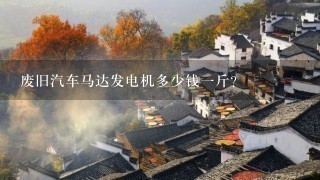 废旧汽车马达发电机多少钱1斤? 废旧汽车马达发电机多少钱1斤?