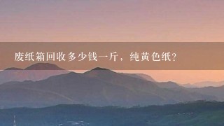 废纸箱回收多少钱1斤,纯黄色纸? 废纸箱回收多少钱1斤,纯黄色纸?