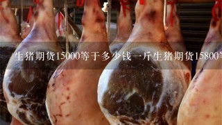 生猪期货15000等于多少钱1斤生猪期货15800等于多少现货价格? 生猪期货15000等于多少钱1斤生猪期货15800等于多少现货价格?