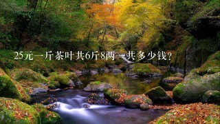 25元1斤茶叶共6斤8两1共多少钱? 25元1斤茶叶共6斤8两1共多少钱?