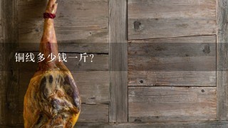 铜线多少钱1斤? 铜线多少钱1斤?