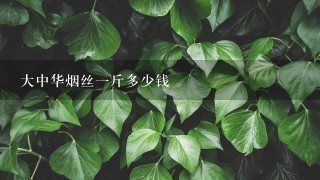 大中华烟丝1斤多少钱 大中华烟丝1斤多少钱