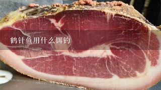鹤针鱼用什么饵钓 鹤针鱼用什么饵钓
