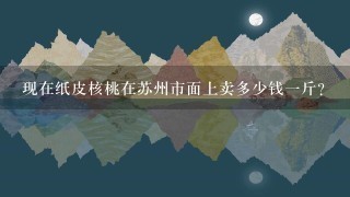现在纸皮核桃在苏州市面上卖多少钱1斤? 现在纸皮核桃在苏州市面上卖多少钱1斤?