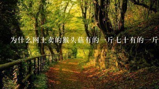 为什么网上卖的猴头菇有的1斤7十有的1斤十多块 为什么网上卖的猴头菇有的1斤7十有的1斤十多块