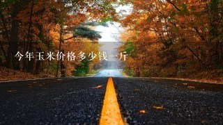 今年玉米价格多少钱1斤 今年玉米价格多少钱1斤