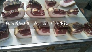 麻辣香锅3.81克,那1斤多少钱 麻辣香锅3.81克,那1斤多少钱