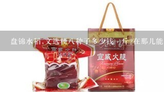 盘锦水稻,文选粳8种子多少钱1斤?在那儿能买到? 盘锦水稻,文选粳8种子多少钱1斤?在那儿能买到?
