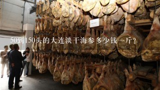 50到150头的大连淡干海参多少钱1斤? 50到150头的大连淡干海参多少钱1斤?