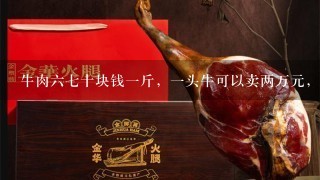 牛肉67十块钱1斤,1头牛可以卖两万元,为啥农村 牛肉67十块钱1斤,1头牛可以卖两万元,为啥农村