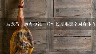 乌龙茶1般多少钱1斤?长期喝那个对身体有什么坏处 乌龙茶1般多少钱1斤?长期喝那个对身体有什么坏处