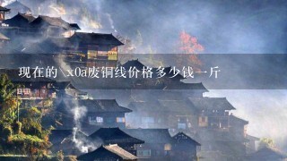 现在的\x0a废铜线价格多少钱1斤 现在的\x0a废铜线价格多少钱1斤