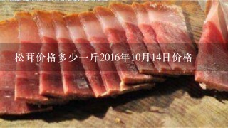松茸价格多少1斤2016年10月14日价格 松茸价格多少1斤2016年10月14日价格
