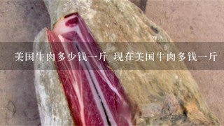 美国牛肉多少钱1斤 现在美国牛肉多钱1斤 美国牛肉多少钱1斤 现在美国牛肉多钱1斤