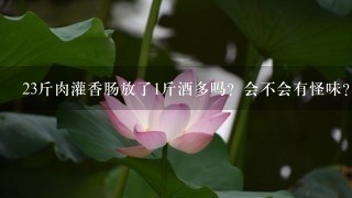 23斤肉灌香肠放了1斤酒多吗?会不会有怪味? 23斤肉灌香肠放了1斤酒多吗?会不会有怪味?