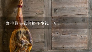 野生猴头菇价格多少钱1斤? 野生猴头菇价格多少钱1斤?