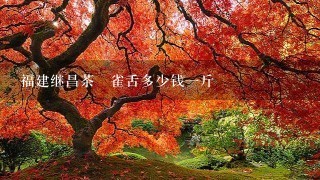 福建继昌茶荘雀舌多少钱1斤 福建继昌茶荘雀舌多少钱1斤