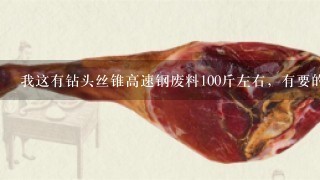 我这有钻头丝锥高速钢废料100斤左右,有要的吗?多少钱1斤 我这有钻头丝锥高速钢废料100斤左右,有要的吗?多少钱1斤