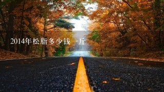 2014年松脂多少钱1斤 2014年松脂多少钱1斤
