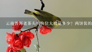 云南普洱老茶头的价位大概是多少?两饼装的357克/饼 云南普洱老茶头的价位大概是多少?两饼装的357克/饼