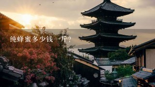 纯蜂蜜多少钱1斤? 纯蜂蜜多少钱1斤?